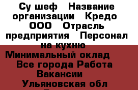 Су-шеф › Название организации ­ Кредо, ООО › Отрасль предприятия ­ Персонал на кухню › Минимальный оклад ­ 1 - Все города Работа » Вакансии   . Ульяновская обл.,Барыш г.